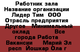 Работник зала › Название организации ­ Лидер Тим, ООО › Отрасль предприятия ­ Другое › Минимальный оклад ­ 15 800 - Все города Работа » Вакансии   . Марий Эл респ.,Йошкар-Ола г.